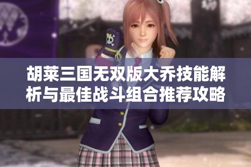胡莱三国无双版大乔技能解析与最佳战斗组合推荐攻略