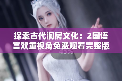 探索古代洞房文化：2国语言双重视角免费观看完整版影视体验