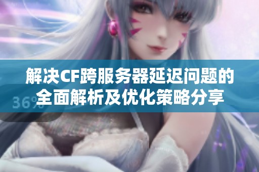 解决CF跨服务器延迟问题的全面解析及优化策略分享
