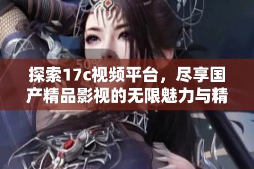 探索17c视频平台，尽享国产精品影视的无限魅力与精彩内容