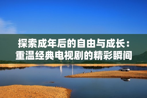 探索成年后的自由与成长：重温经典电视剧的精彩瞬间