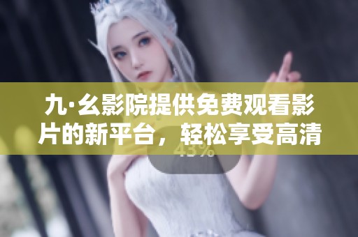 九·幺影院提供免费观看影片的新平台，轻松享受高清影视体验