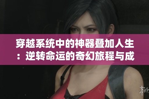 穿越系统中的神器叠加人生：逆转命运的奇幻旅程与成长故事