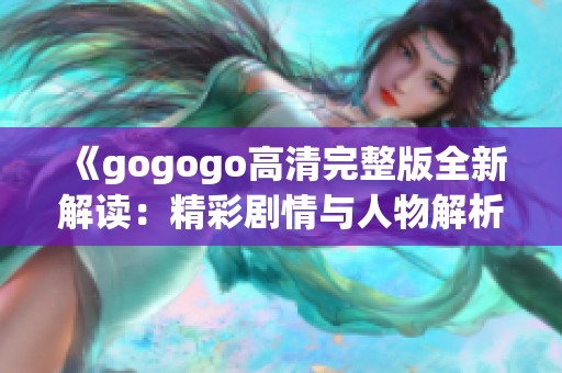 《gogogo高清完整版全新解读：精彩剧情与人物解析尽在其中》