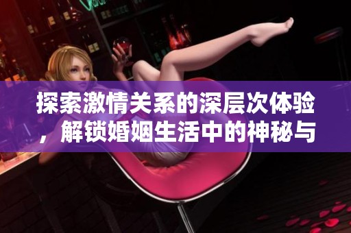 探索激情关系的深层次体验，解锁婚姻生活中的神秘与挑战