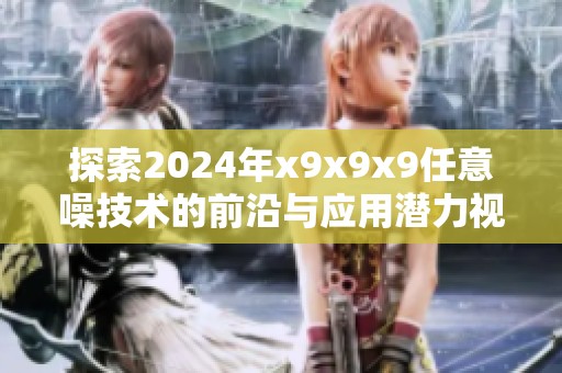 探索2024年x9x9x9任意噪技术的前沿与应用潜力视频解析