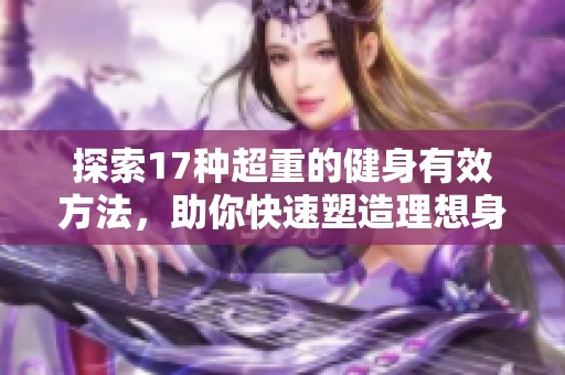 探索17种超重的健身有效方法，助你快速塑造理想身材与健康体魄