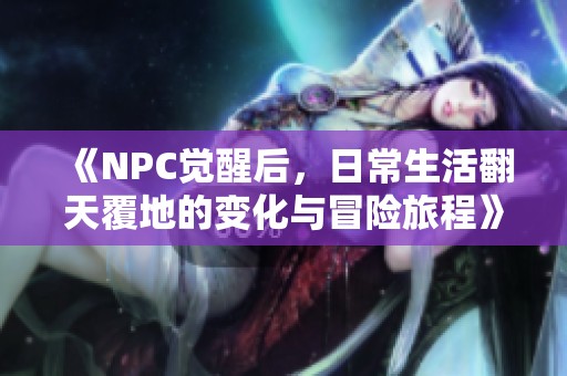 《NPC觉醒后，日常生活翻天覆地的变化与冒险旅程》