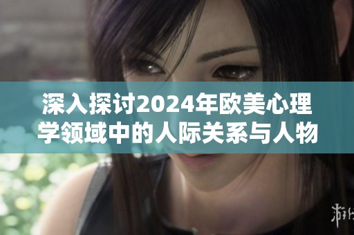 深入探讨2024年欧美心理学领域中的人际关系与人物动态变化