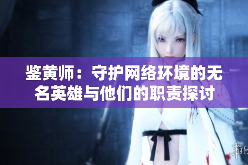 鉴黄师：守护网络环境的无名英雄与他们的职责探讨