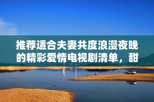 推荐适合夫妻共度浪漫夜晚的精彩爱情电视剧清单，甜蜜与感动相伴