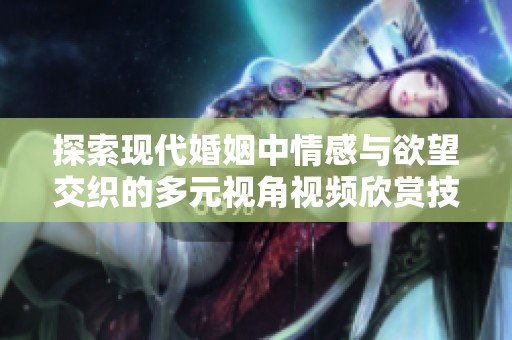 探索现代婚姻中情感与欲望交织的多元视角视频欣赏技巧