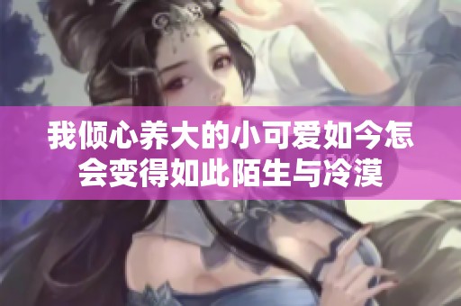 我倾心养大的小可爱如今怎会变得如此陌生与冷漠