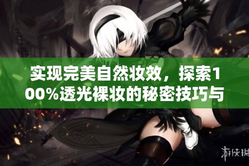 实现完美自然妆效，探索100%透光裸妆的秘密技巧与推荐产品