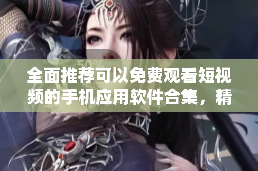 全面推荐可以免费观看短视频的手机应用软件合集，精彩不容错过！