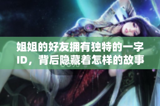 姐姐的好友拥有独特的一字ID，背后隐藏着怎样的故事和情感呢