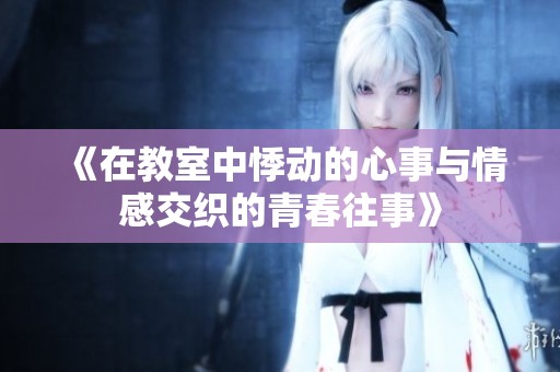 《在教室中悸动的心事与情感交织的青春往事》