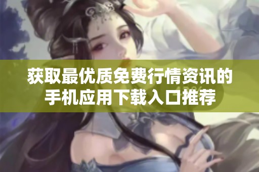 获取最优质免费行情资讯的手机应用下载入口推荐