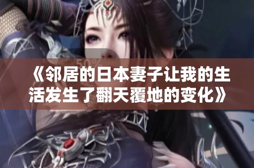 《邻居的日本妻子让我的生活发生了翻天覆地的变化》