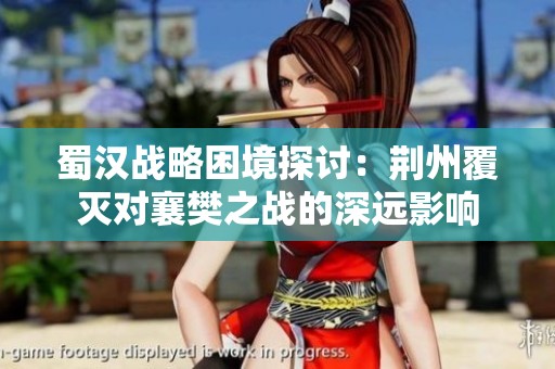 蜀汉战略困境探讨：荆州覆灭对襄樊之战的深远影响