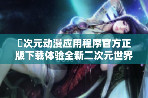 囧次元动漫应用程序官方正版下载体验全新二次元世界的乐趣