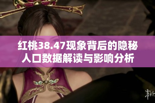 红桃38.47现象背后的隐秘人口数据解读与影响分析