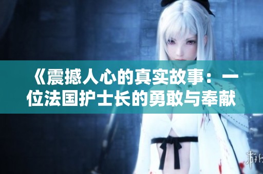 《震撼人心的真实故事：一位法国护士长的勇敢与奉献》