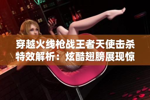 穿越火线枪战王者天使击杀特效解析：炫酷翅膀展现惊艳瞬间