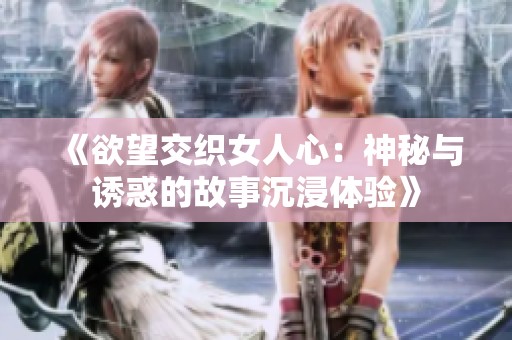 《欲望交织女人心：神秘与诱惑的故事沉浸体验》