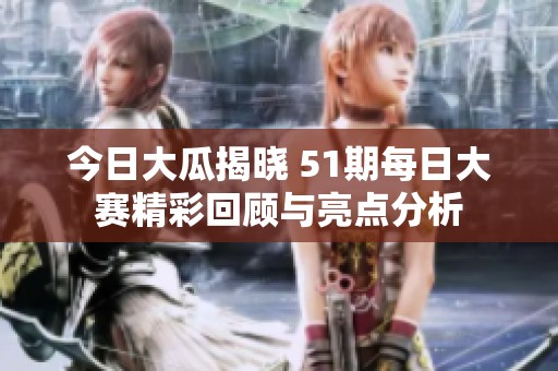 今日大瓜揭晓 51期每日大赛精彩回顾与亮点分析