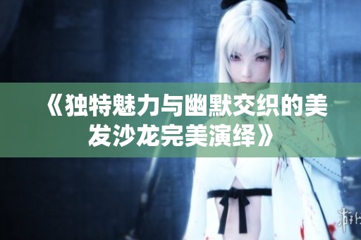 《独特魅力与幽默交织的美发沙龙完美演绎》