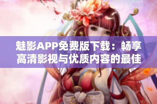 魅影APP免费版下载：畅享高清影视与优质内容的最佳选择
