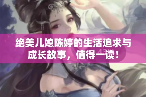 绝美儿媳陈婷的生活追求与成长故事，值得一读！
