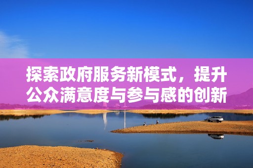 探索政府服务新模式，提升公众满意度与参与感的创新举措