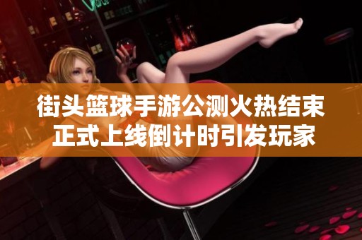 街头篮球手游公测火热结束 正式上线倒计时引发玩家期待