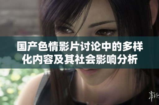 国产色情影片讨论中的多样化内容及其社会影响分析