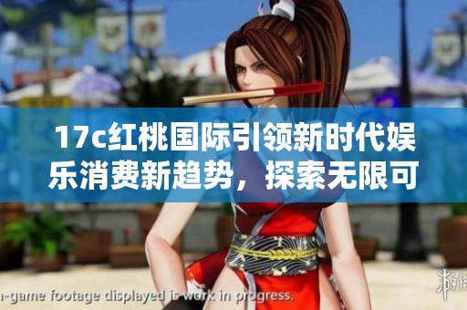 17c红桃国际引领新时代娱乐消费新趋势，探索无限可能性