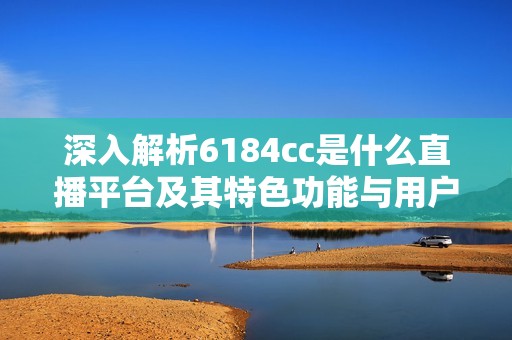 深入解析6184cc是什么直播平台及其特色功能与用户体验