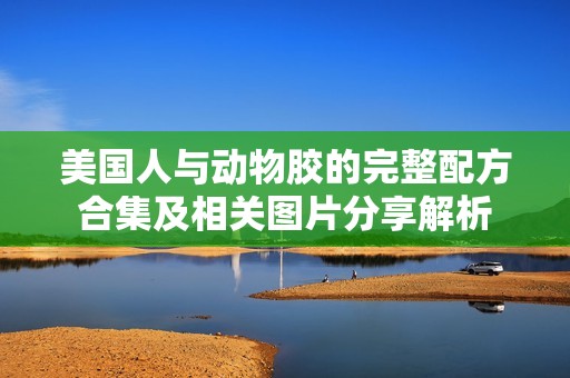 美国人与动物胶的完整配方合集及相关图片分享解析