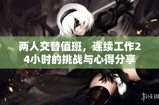 两人交替值班，连续工作24小时的挑战与心得分享
