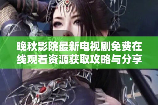 晚秋影院最新电视剧免费在线观看资源获取攻略与分享
