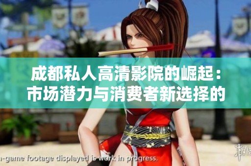 成都私人高清影院的崛起：市场潜力与消费者新选择的深入探讨