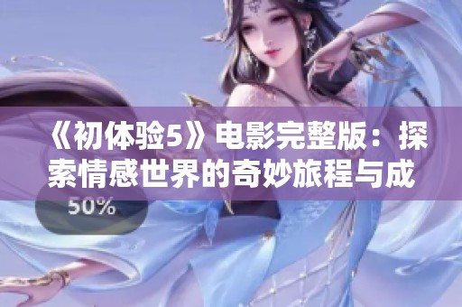 《初体验5》电影完整版：探索情感世界的奇妙旅程与成长故事