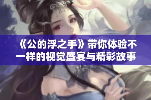 《公的浮之手》带你体验不一样的视觉盛宴与精彩故事