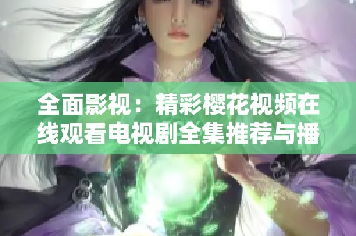 全面影视：精彩樱花视频在线观看电视剧全集推荐与播放指南