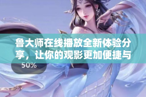 鲁大师在线播放全新体验分享，让你的观影更加便捷与舒适