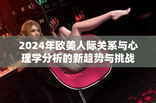 2024年欧美人际关系与心理学分析的新趋势与挑战