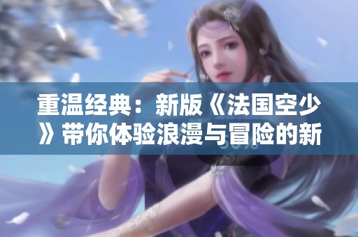 重温经典：新版《法国空少》带你体验浪漫与冒险的新旅程