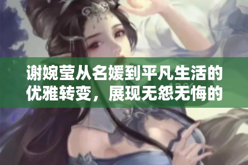 谢婉莹从名媛到平凡生活的优雅转变，展现无怨无悔的坚毅人生