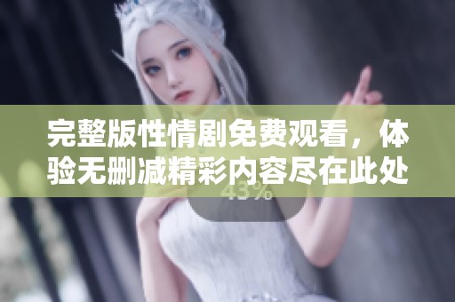 完整版性情剧免费观看，体验无删减精彩内容尽在此处